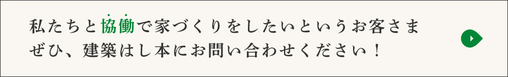 私たちと協働で家づくりをしたいというお客様、ぜひ、建築はし本にお問い合わせください！